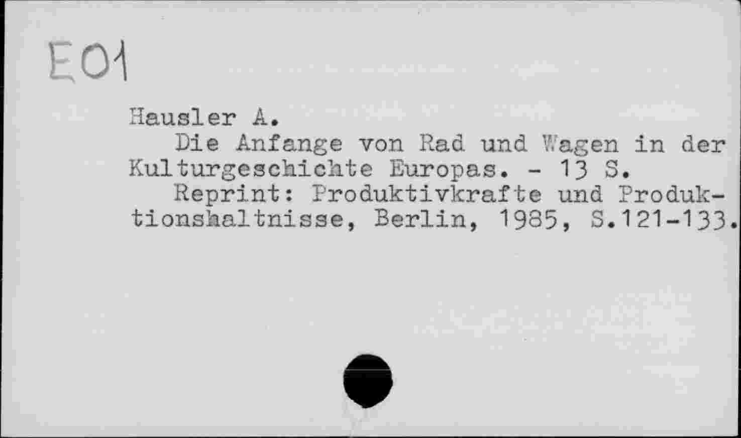 ﻿Е01
Hausler A.
Die Anfänge von Rad und Wagen in der Kulturgeschichte Europas. - 13 S.
Reprint: Produktivkräfte und Produktionshaltnisse, Berlin, 1985, S.121-133.